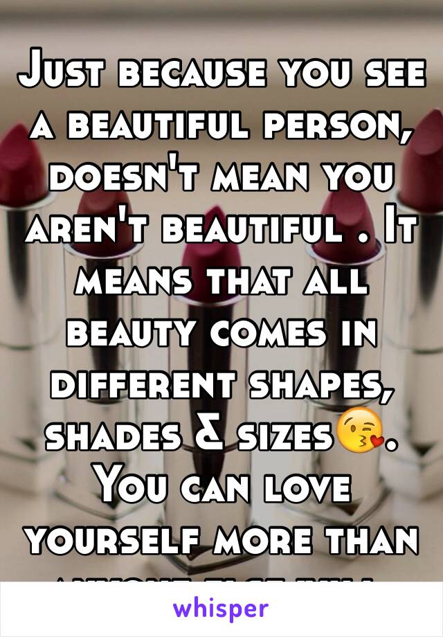 Just because you see a beautiful person, doesn't mean you aren't beautiful . It means that all beauty comes in different shapes, shades & sizes😘. You can love yourself more than anyone else will. 