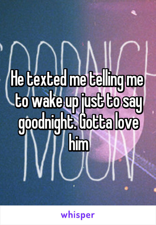 He texted me telling me  to wake up just to say goodnight. Gotta love him