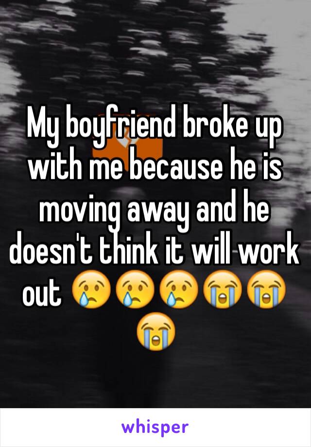 My boyfriend broke up with me because he is moving away and he doesn't think it will work out 😢😢😢😭😭😭