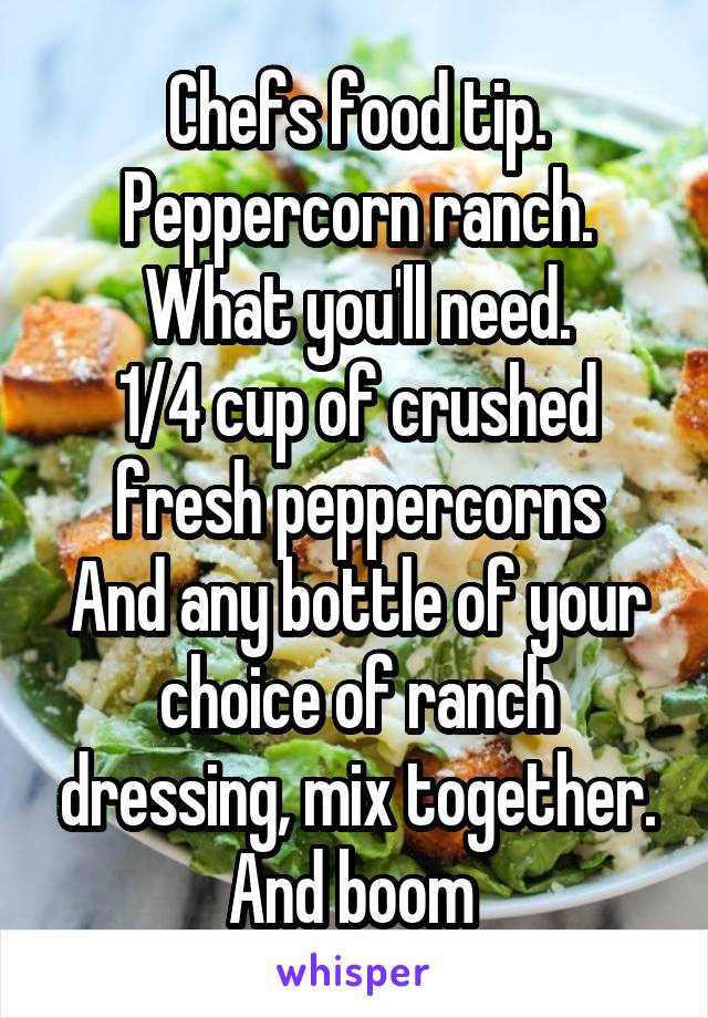 Chefs food tip.
Peppercorn ranch.
What you'll need.
1/4 cup of crushed fresh peppercorns
And any bottle of your choice of ranch dressing, mix together. And boom 