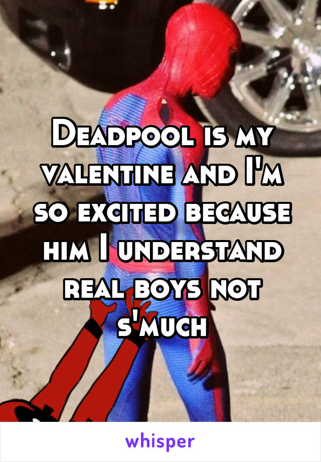 Deadpool is my valentine and I'm so excited because him I understand real boys not s'much
