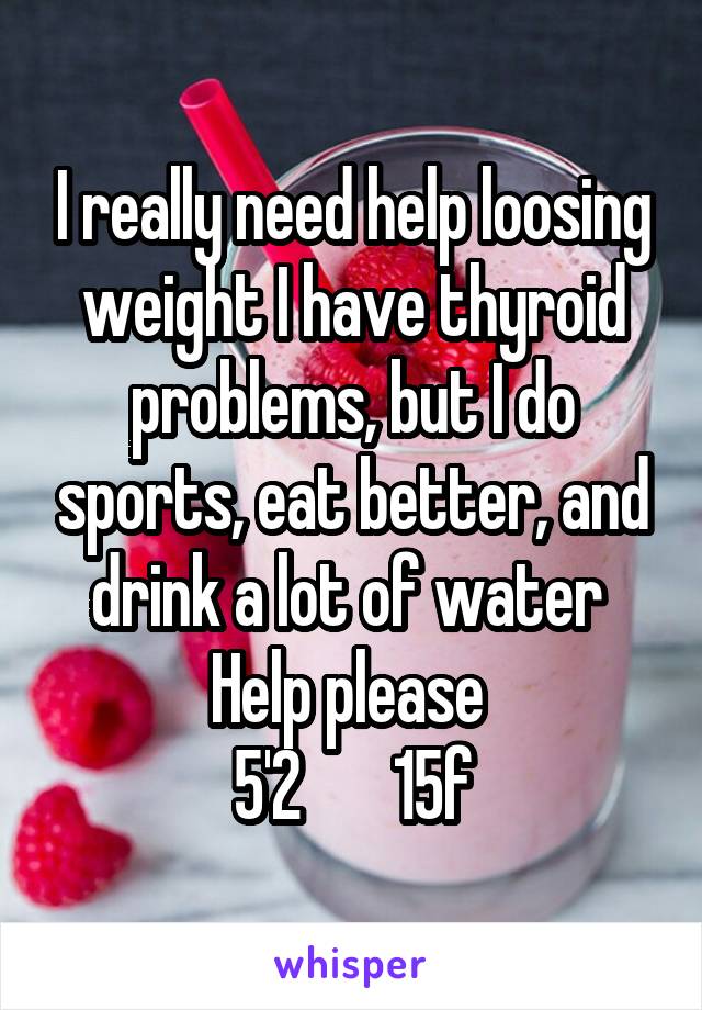 I really need help loosing weight I have thyroid problems, but I do sports, eat better, and drink a lot of water 
Help please 
5'2       15f