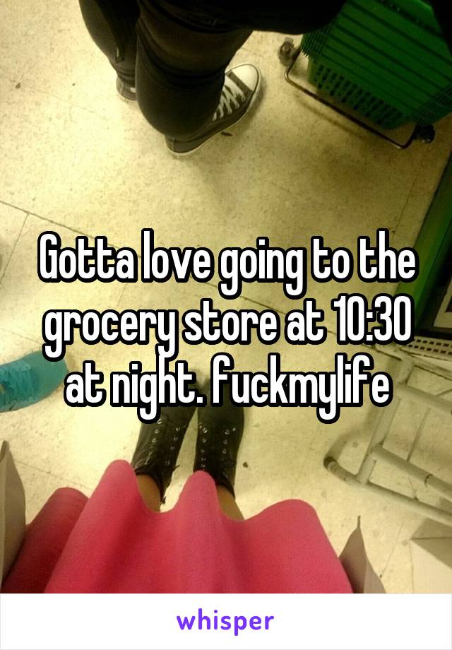 Gotta love going to the grocery store at 10:30 at night. fuckmylife
