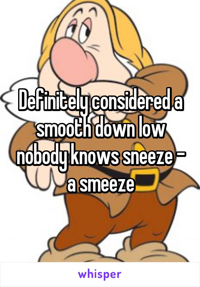 Definitely considered a smooth down low nobody knows sneeze - a smeeze