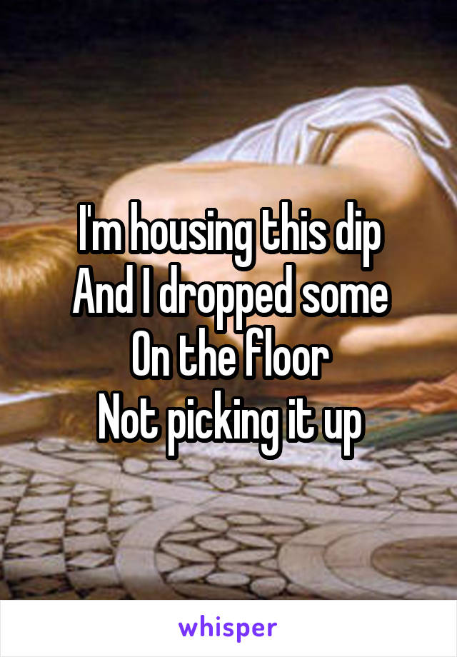 I'm housing this dip
And I dropped some
On the floor
Not picking it up