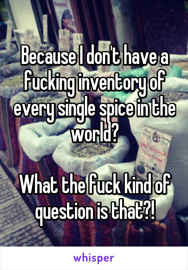 Because I don't have a fucking inventory of every single spice in the world?

What the fuck kind of question is that?!