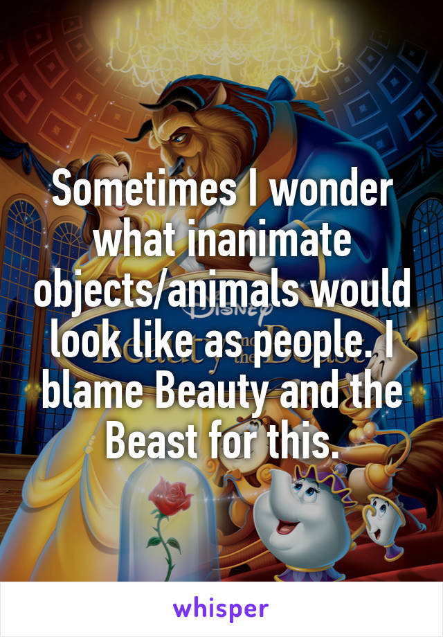 Sometimes I wonder what inanimate objects/animals would look like as people. I blame Beauty and the Beast for this.
