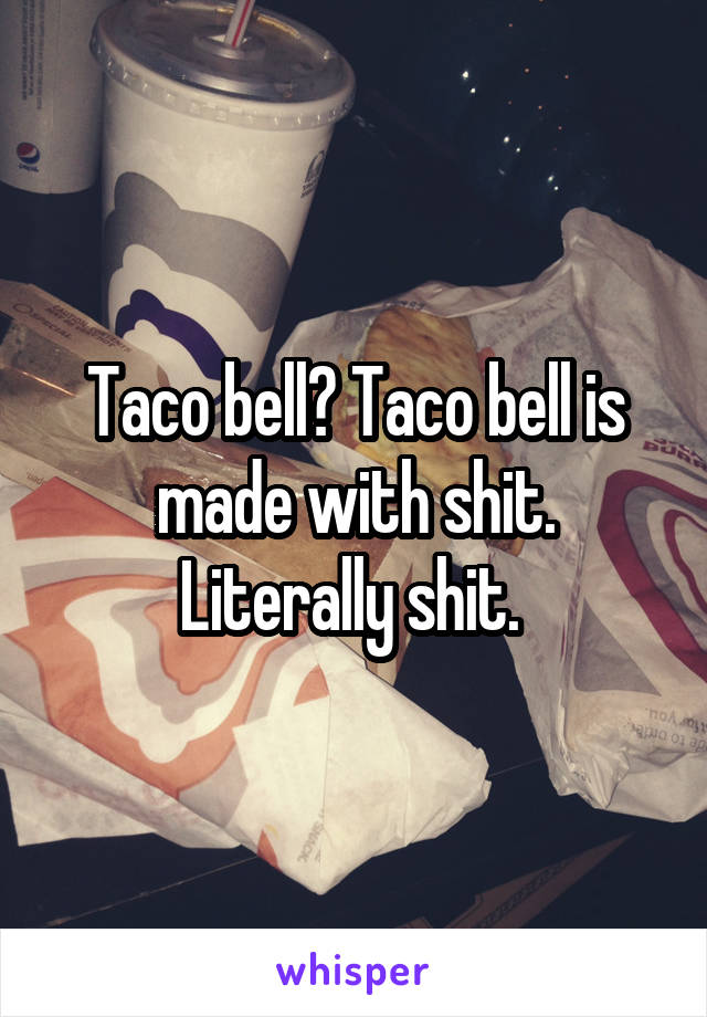 Taco bell? Taco bell is made with shit. Literally shit. 