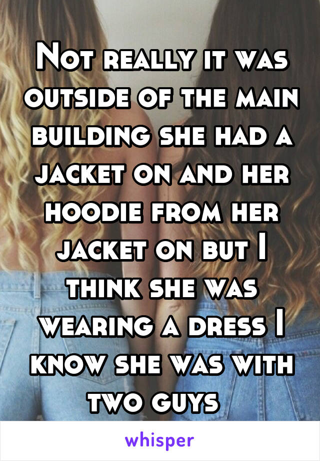 Not really it was outside of the main building she had a jacket on and her hoodie from her jacket on but I think she was wearing a dress I know she was with two guys  