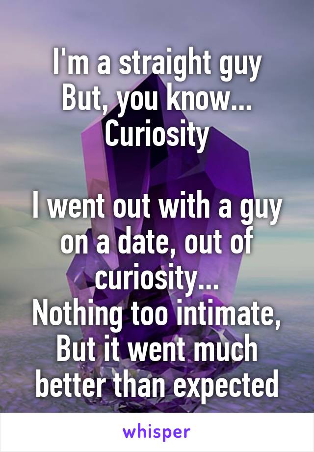 I'm a straight guy
But, you know... Curiosity

I went out with a guy on a date, out of curiosity...
Nothing too intimate,
But it went much better than expected