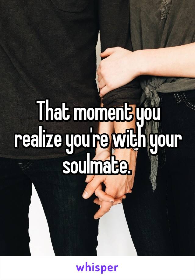 That moment you realize you're with your soulmate. 