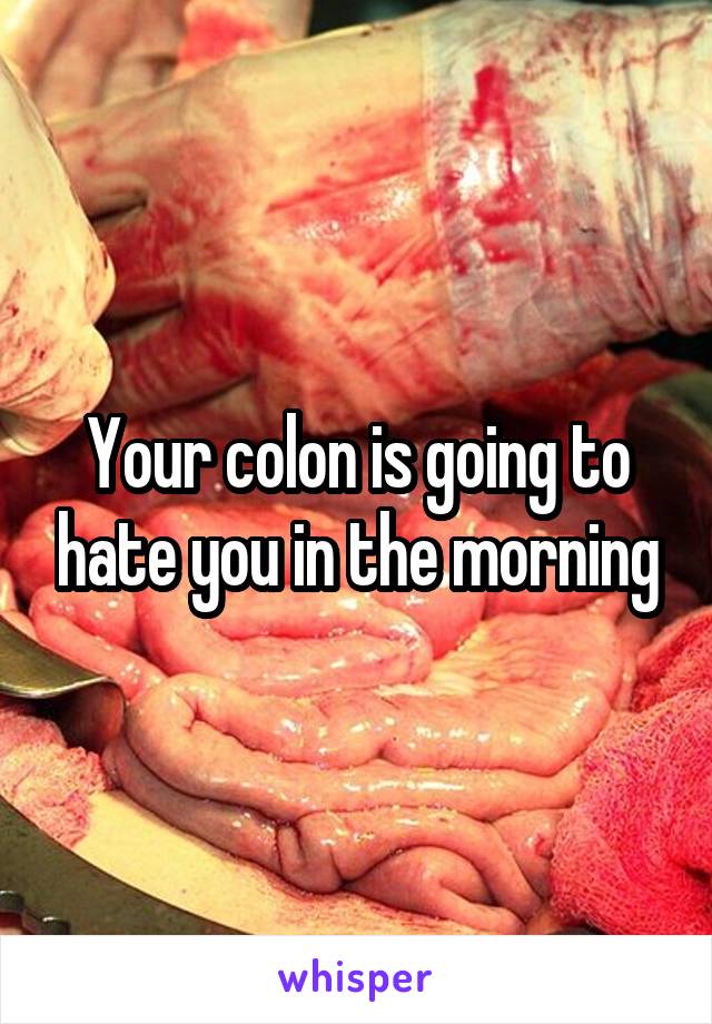 Your colon is going to hate you in the morning