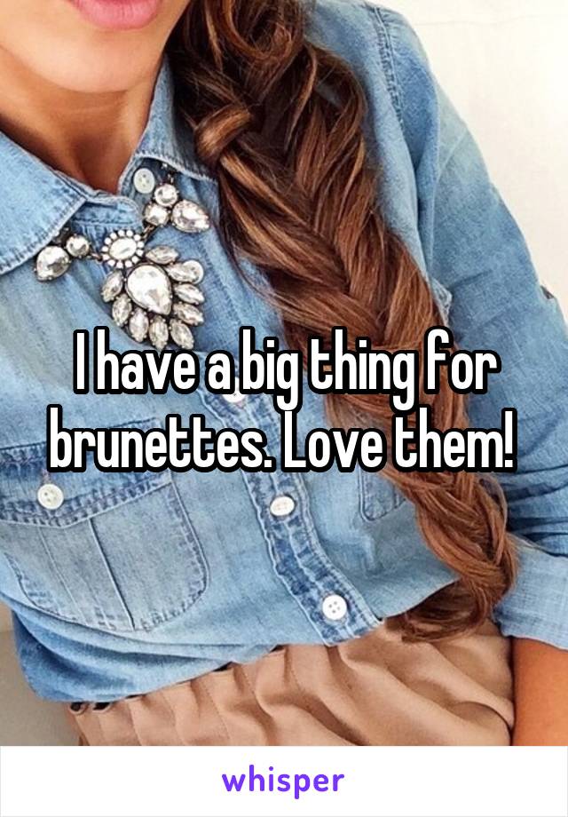 I have a big thing for brunettes. Love them! 