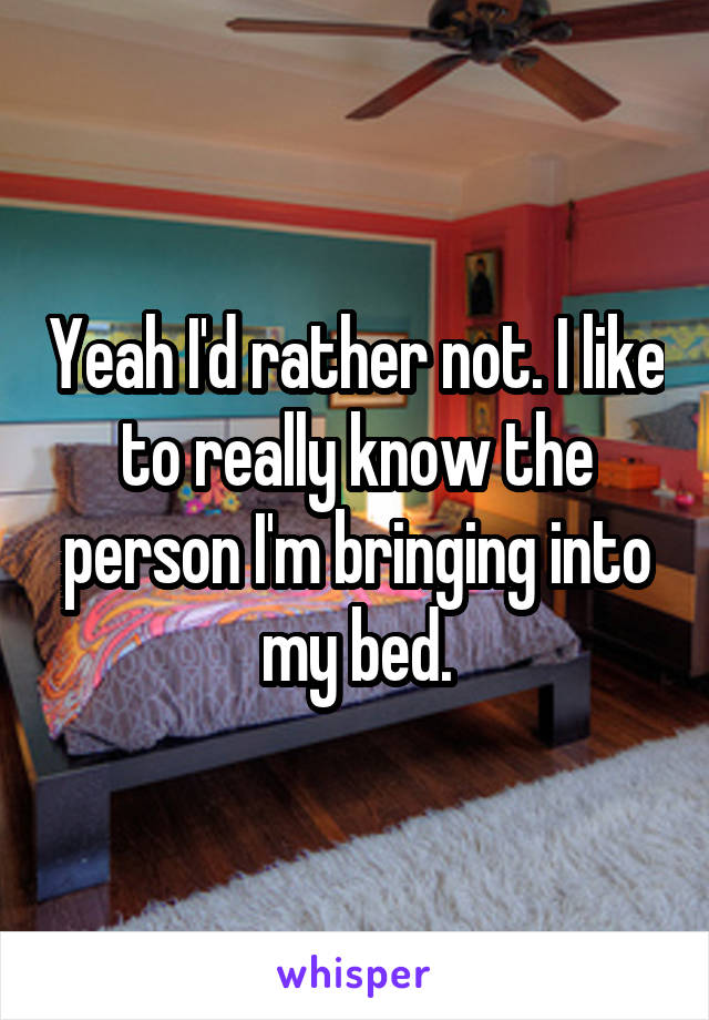 Yeah I'd rather not. I like to really know the person I'm bringing into my bed.