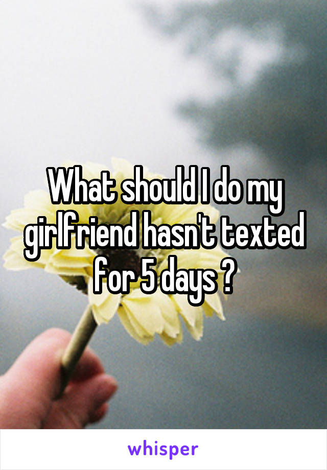 What should I do my girlfriend hasn't texted for 5 days ?