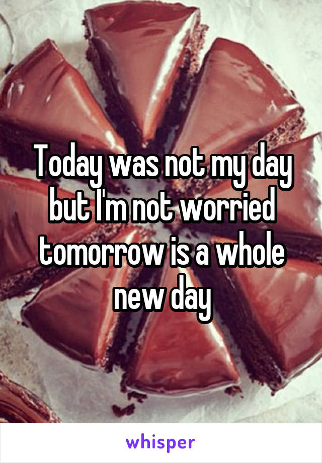 Today was not my day but I'm not worried tomorrow is a whole new day