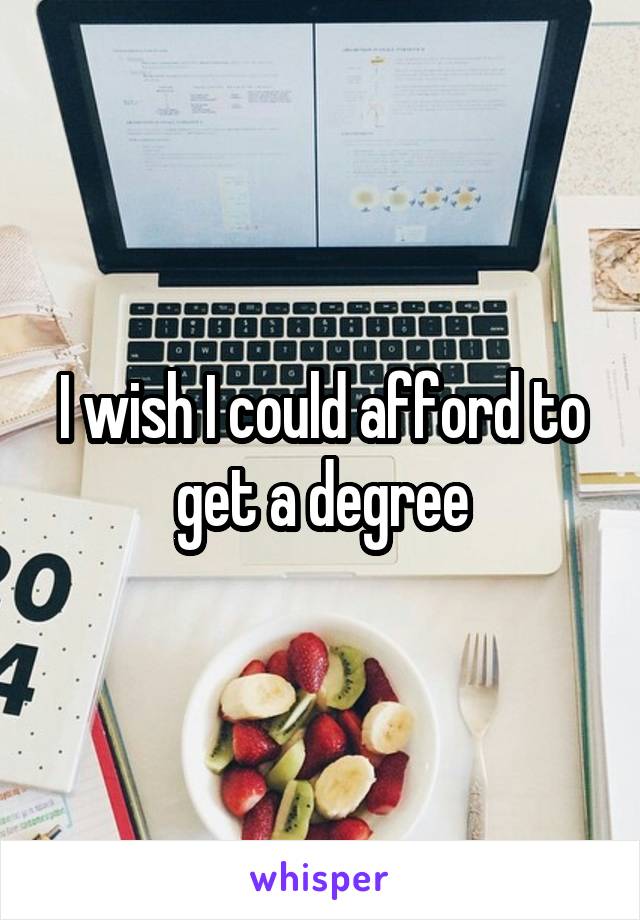 I wish I could afford to get a degree