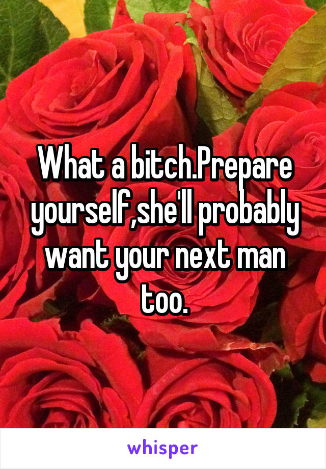 What a bitch.Prepare yourself,she'll probably want your next man too.