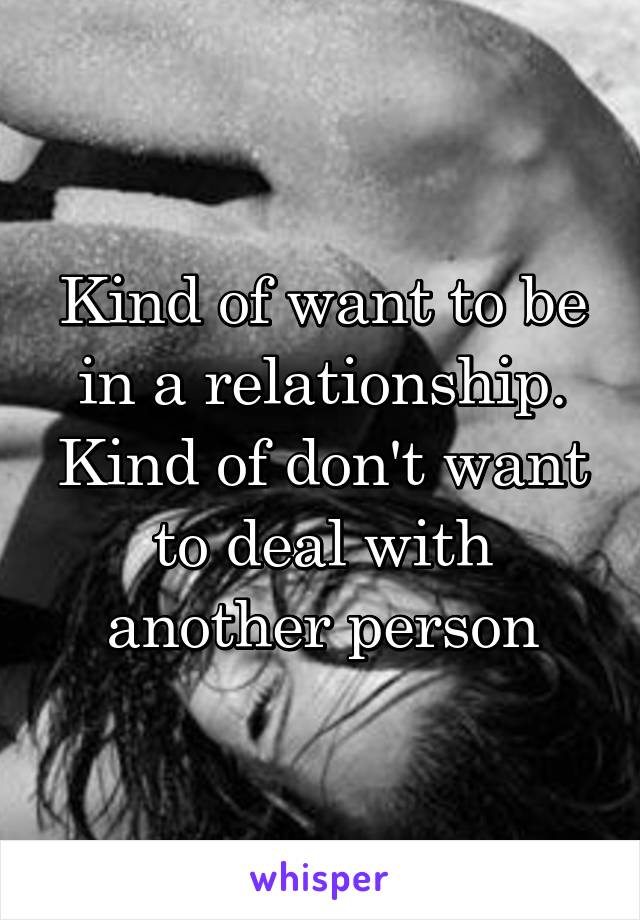 Kind of want to be in a relationship. Kind of don't want to deal with another person