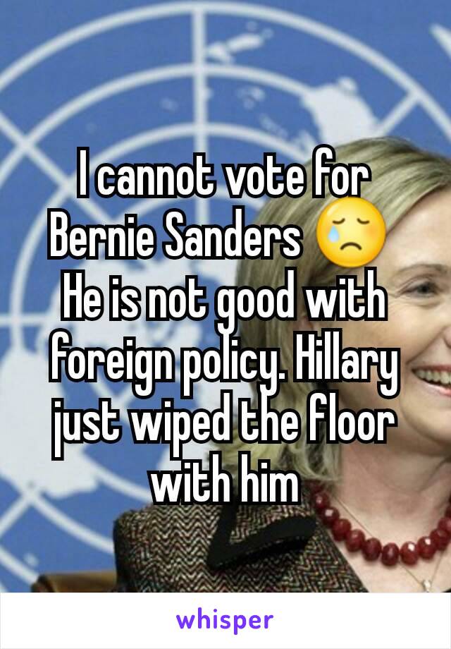 I cannot vote for Bernie Sanders 😢 
He is not good with foreign policy. Hillary just wiped the floor with him