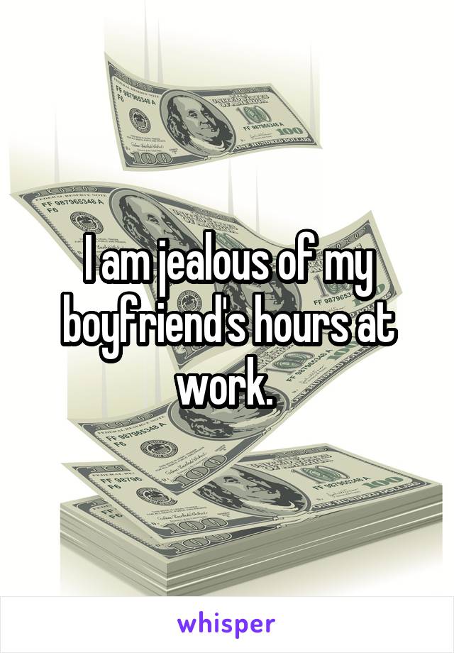 I am jealous of my boyfriend's hours at work. 