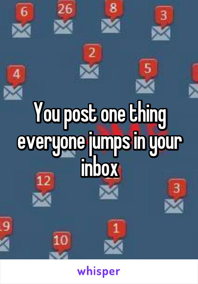 You post one thing everyone jumps in your inbox