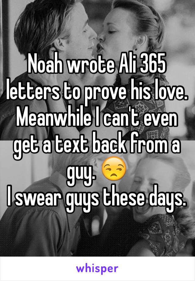 Noah wrote Ali 365 letters to prove his love. Meanwhile I can't even get a text back from a guy. 😒
I swear guys these days. 
