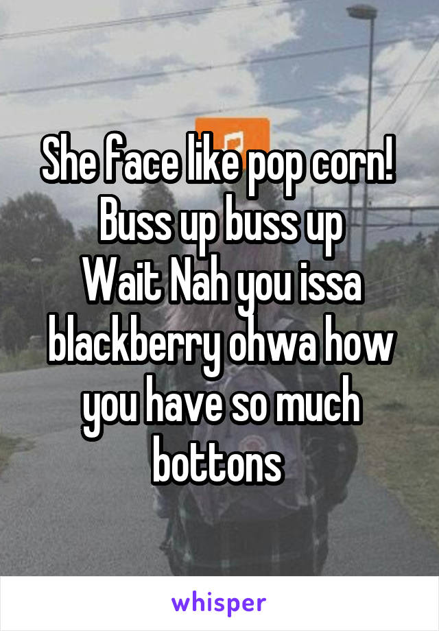She face like pop corn!  Buss up buss up
Wait Nah you issa blackberry ohwa how you have so much bottons 
