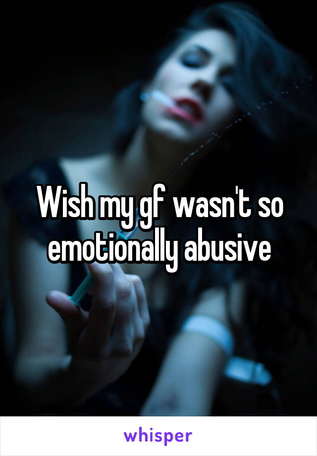 Wish my gf wasn't so emotionally abusive