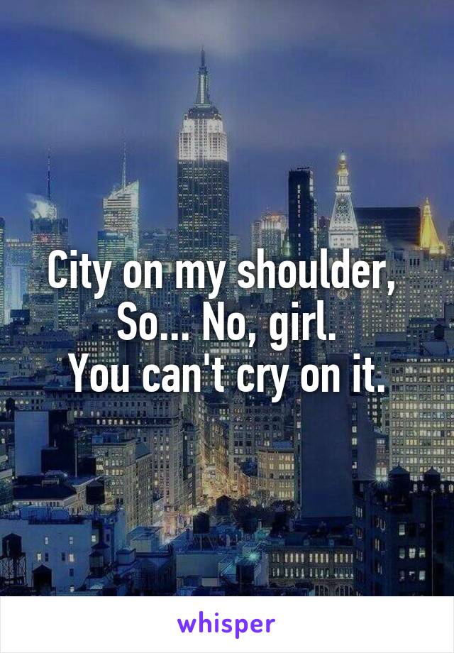 City on my shoulder, 
So... No, girl.
You can't cry on it.