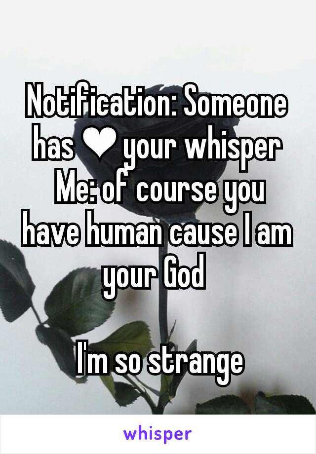 Notification: Someone has ❤ your whisper
 Me: of course you have human cause I am your God 

 I'm so strange
