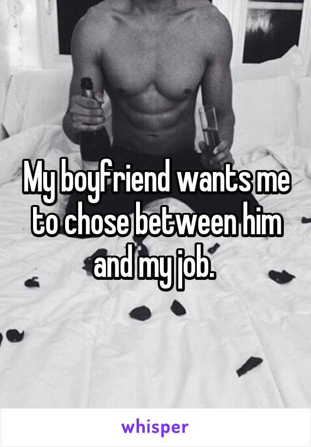 My boyfriend wants me to chose between him and my job. 