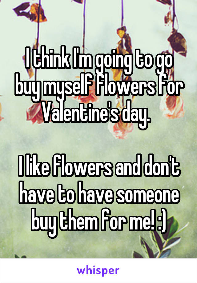 I think I'm going to go buy myself flowers for Valentine's day.  

I like flowers and don't have to have someone buy them for me! :)