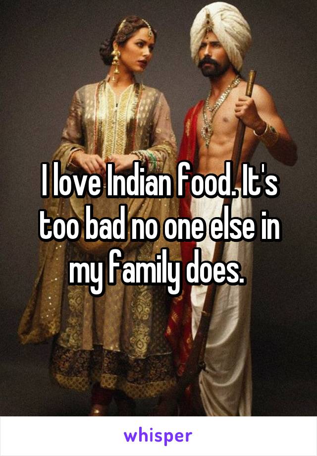 I love Indian food. It's too bad no one else in my family does. 