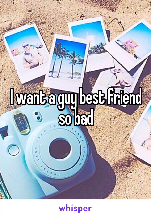 I want a guy best friend so bad