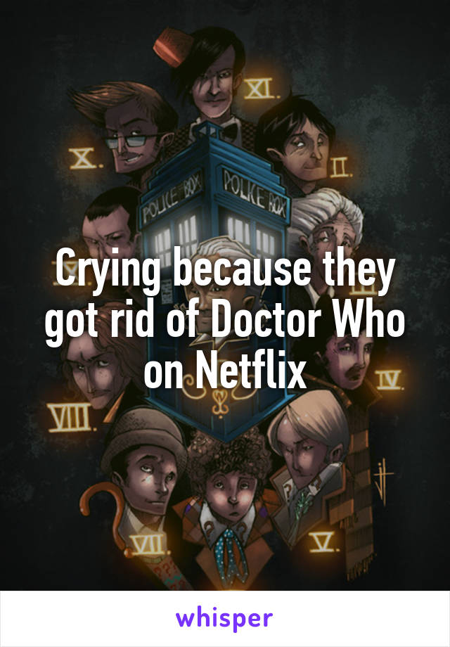 Crying because they got rid of Doctor Who on Netflix