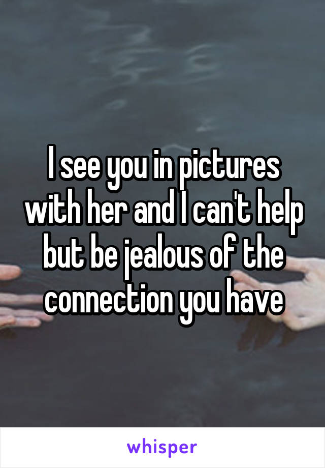 I see you in pictures with her and I can't help but be jealous of the connection you have