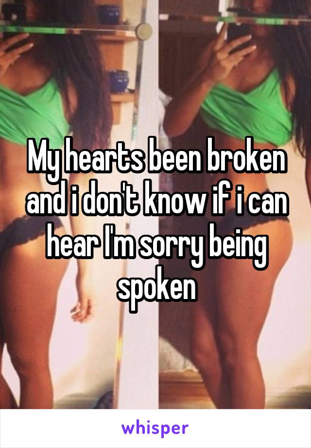 My hearts been broken and i don't know if i can hear I'm sorry being spoken
