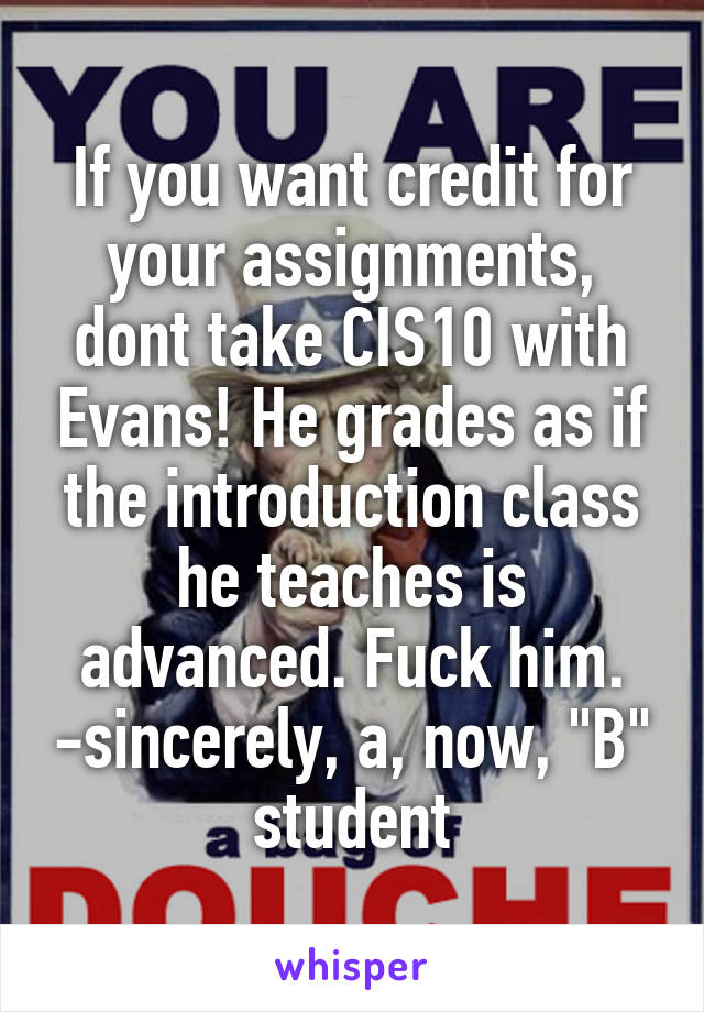 If you want credit for your assignments, dont take CIS10 with Evans! He grades as if the introduction class he teaches is advanced. Fuck him. -sincerely, a, now, "B" student