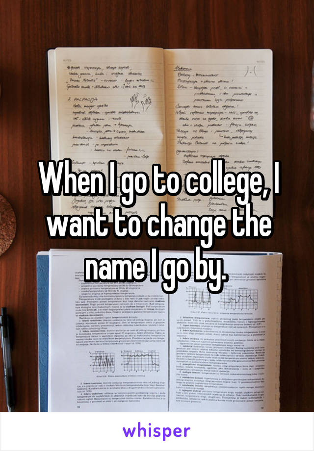 When I go to college, I want to change the name I go by. 