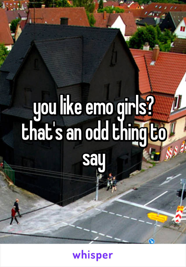 you like emo girls? that's an odd thing to say