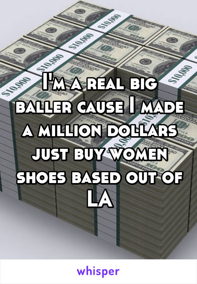 I'm a real big baller cause I made a million dollars just buy women shoes based out of LA
