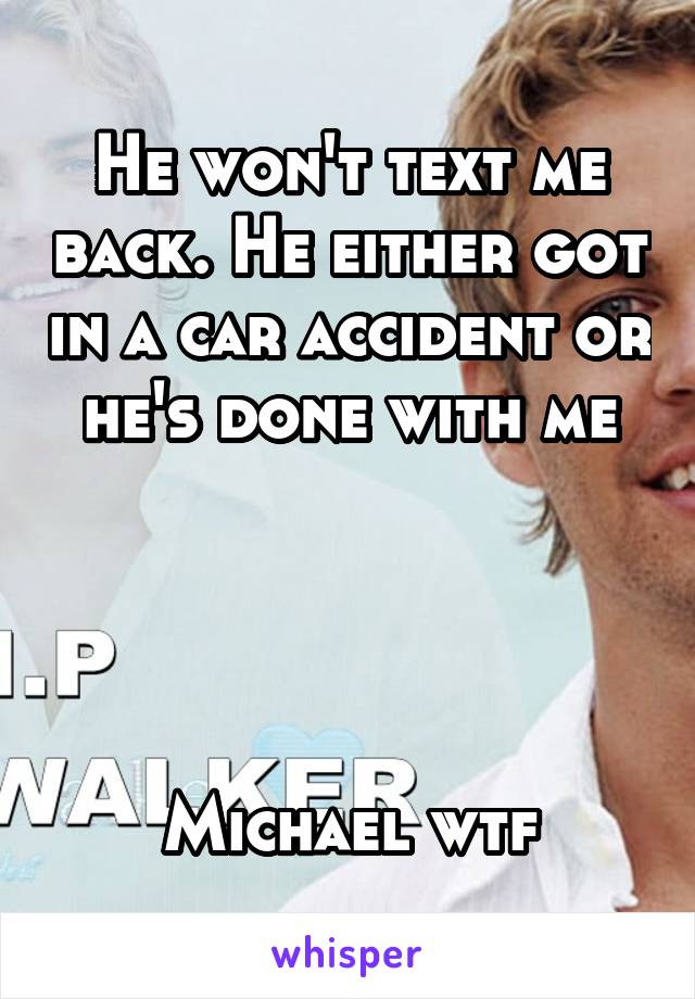 He won't text me back. He either got in a car accident or he's done with me




Michael wtf
