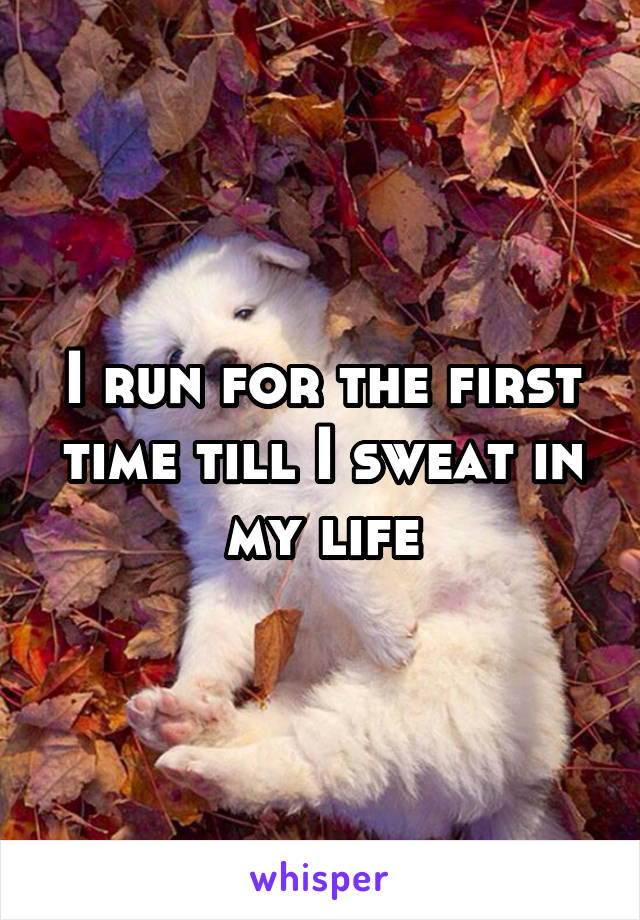 I run for the first time till I sweat in my life