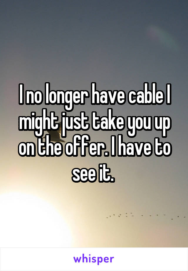 I no longer have cable I might just take you up on the offer. I have to see it. 
