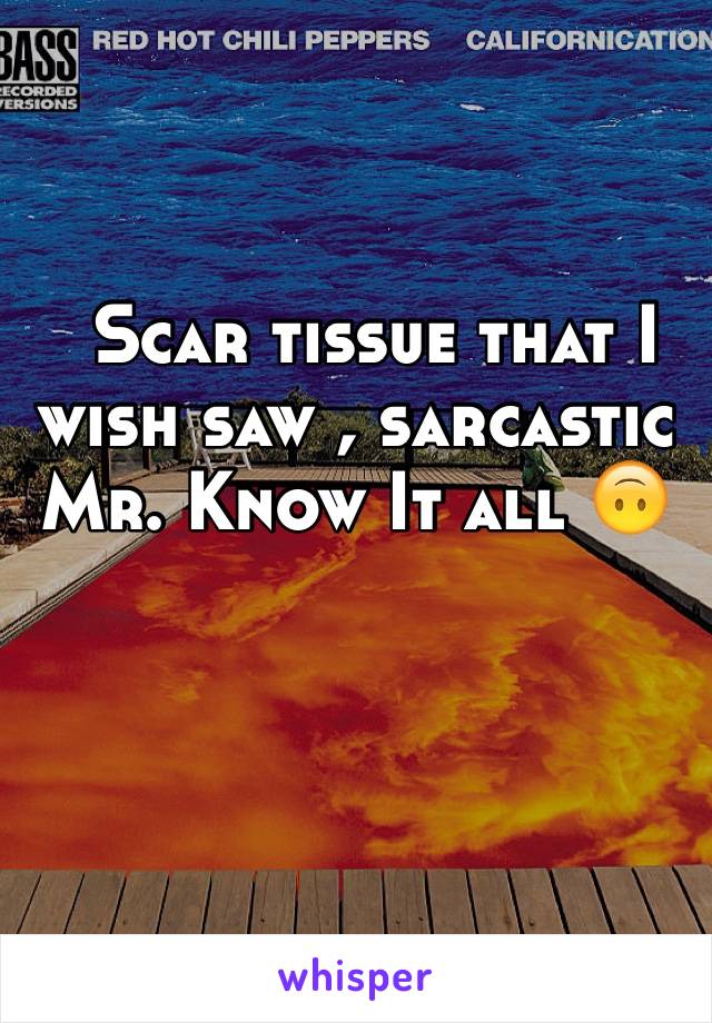   Scar tissue that I wish saw , sarcastic Mr. Know It all 🙃