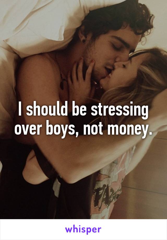 I should be stressing over boys, not money.