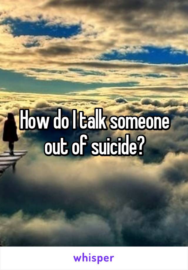 How do I talk someone out of suicide?