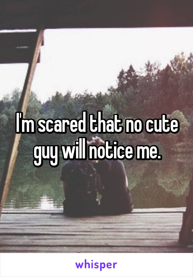 I'm scared that no cute guy will notice me.
