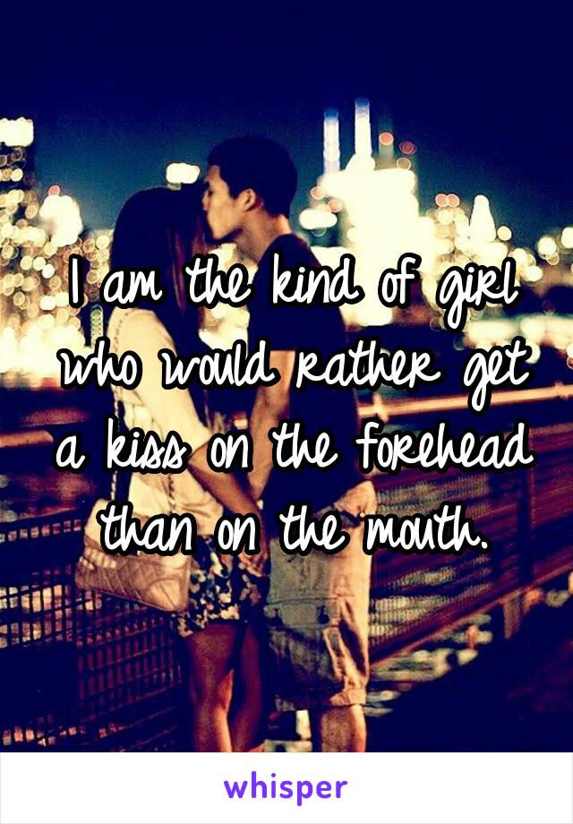 I am the kind of girl who would rather get a kiss on the forehead than on the mouth.